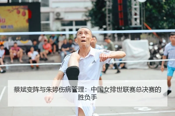 蔡斌变阵与朱婷伤病管理：中国女排世联赛总决赛的胜负手