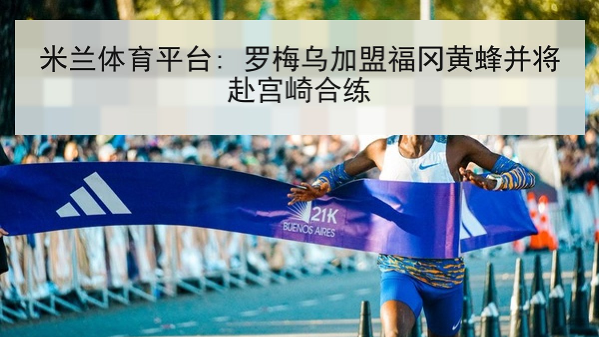 米兰体育平台: 罗梅乌加盟福冈黄蜂并将赴宫崎合练 米兰体育平台: 罗梅乌加盟福冈黄蜂并将赴宫崎合练