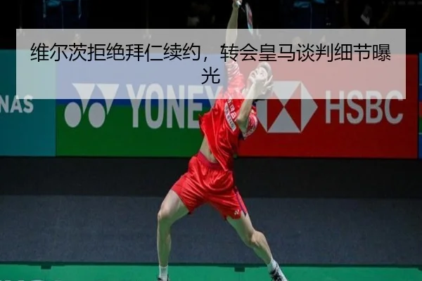 维尔茨拒绝拜仁续约，转会皇马谈判细节曝光