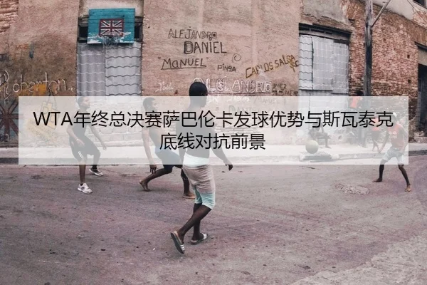 WTA年终总决赛萨巴伦卡发球优势与斯瓦泰克底线对抗前景