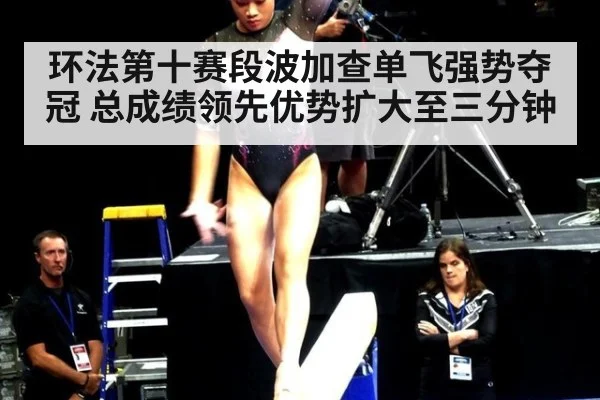 环法第十赛段波加查单飞强势夺冠 总成绩领先优势扩大至三分钟