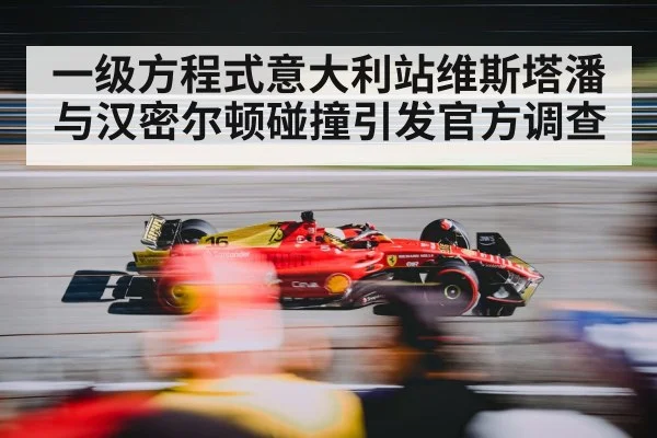 一级方程式意大利站维斯塔潘与汉密尔顿碰撞引发官方调查