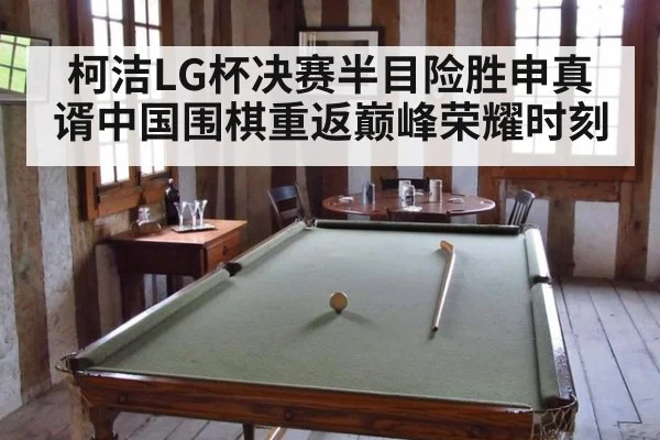 柯洁LG杯决赛半目险胜申真谞中国围棋重返巅峰荣耀时刻