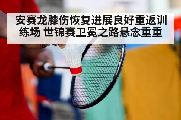 安赛龙膝伤恢复进展良好重返训练场 世锦赛卫冕之路悬念重重