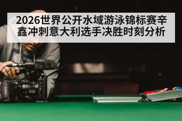 2026世界公开水域游泳锦标赛辛鑫冲刺意大利选手决胜时刻分析
